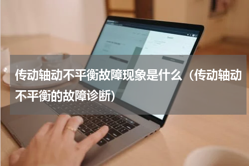 传动轴动不平衡故障现象是什么（传动轴动不平衡的故障诊断）