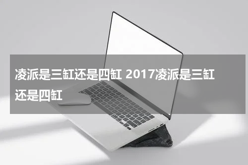 凌派是三缸还是四缸 2017凌派是三缸还是四缸