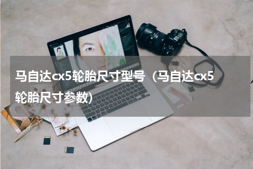 马自达cx5轮胎尺寸型号（马自达cx5轮胎尺寸参数）