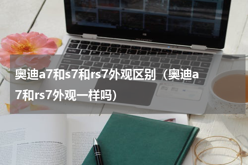 奥迪a7和s7和rs7外观区别（奥迪a7和rs7外观一样吗）