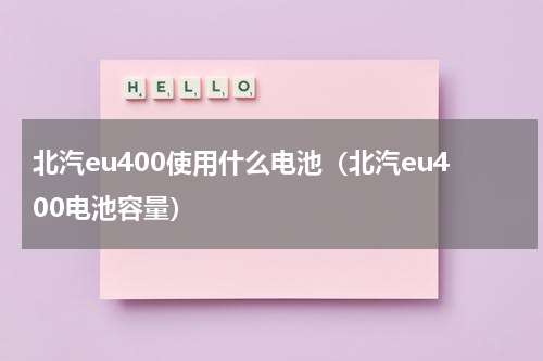 北汽eu400使用什么电池（北汽eu400电池容量）