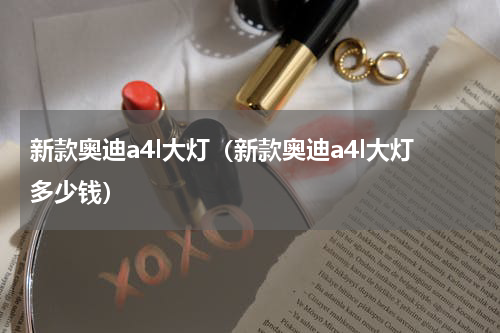 新款奥迪a4l大灯（新款奥迪a4l大灯多少钱）