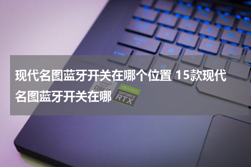 现代名图蓝牙开关在哪个位置 15款现代名图蓝牙开关在哪
