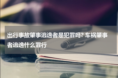 出行事故肇事逃逸者是犯罪吗? 车祸肇事者逃逸什么罪行