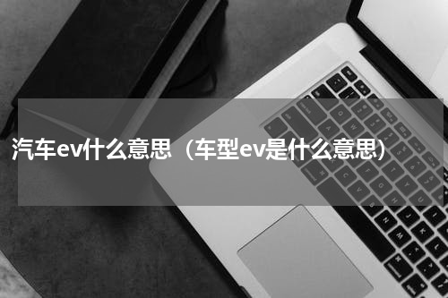 汽车ev什么意思（车型ev是什么意思）