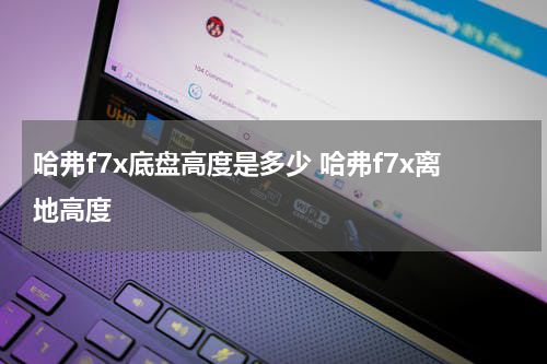 哈弗f7x底盘高度是多少 哈弗f7x离地高度