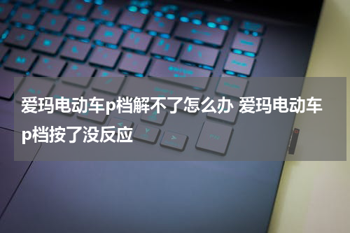 爱玛电动车p档解不了怎么办 爱玛电动车p档按了没反应