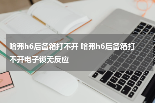 哈弗h6后备箱打不开 哈弗h6后备箱打不开电子锁无反应