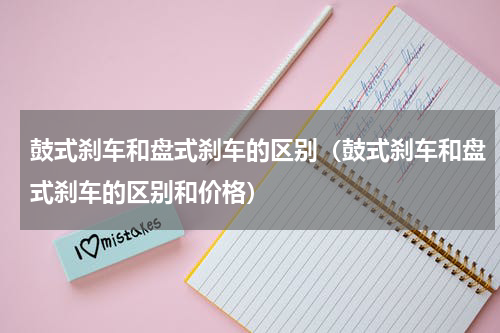 鼓式刹车和盘式刹车的区别（鼓式刹车和盘式刹车的区别和价格）