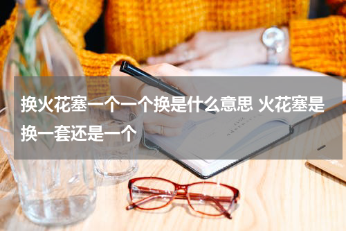 换火花塞一个一个换是什么意思 火花塞是换一套还是一个