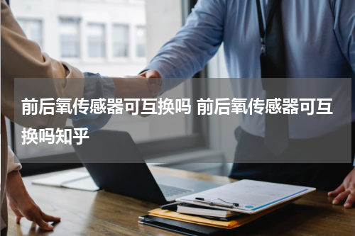 前后氧传感器可互换吗 前后氧传感器可互换吗知乎