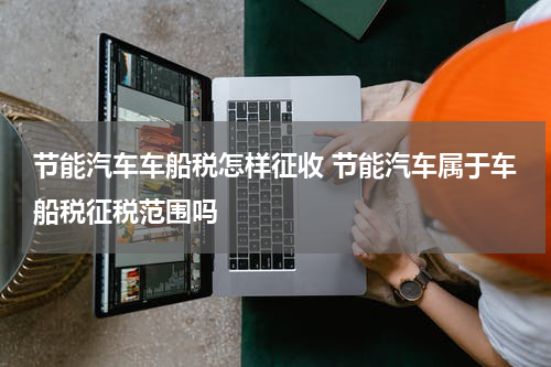 节能汽车车船税怎样征收 节能汽车属于车船税征税范围吗