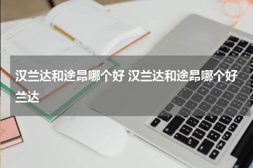 汉兰达和途昂哪个好 汉兰达和途昂哪个好兰达