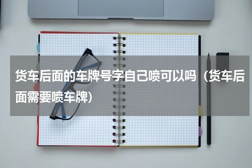 货车后面的车牌号字自己喷可以吗（货车后面需要喷车牌）