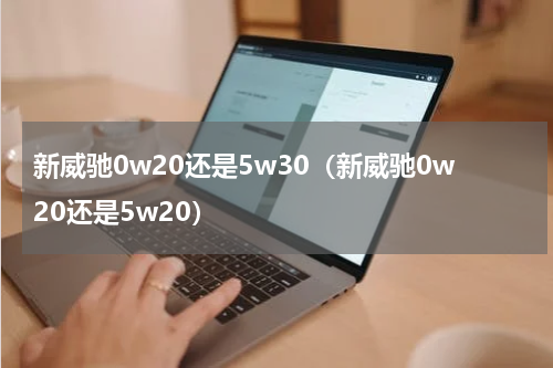新威驰0w20还是5w30（新威驰0w20还是5w20）