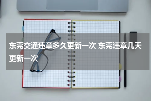 东莞交通违章多久更新一次 东莞违章几天更新一次
