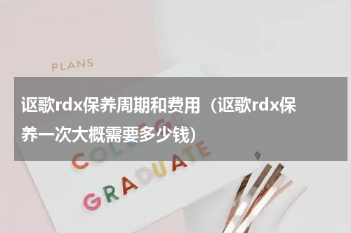 讴歌rdx保养周期和费用（讴歌rdx保养一次大概需要多少钱）
