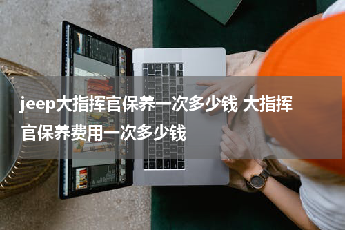 jeep大指挥官保养一次多少钱 大指挥官保养费用一次多少钱