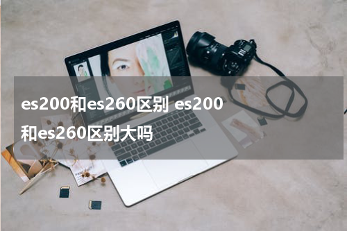 es200和es260区别 es200和es260区别大吗