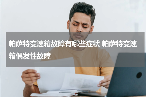 帕萨特变速箱故障有哪些症状 帕萨特变速箱偶发性故障