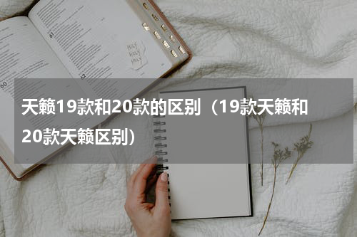 天籁19款和20款的区别（19款天籁和20款天籁区别）