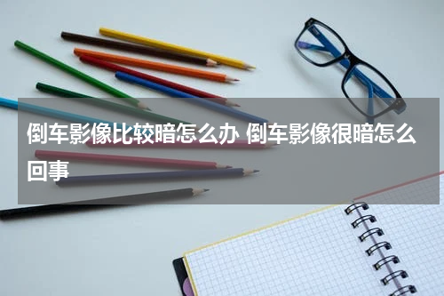 倒车影像比较暗怎么办 倒车影像很暗怎么回事