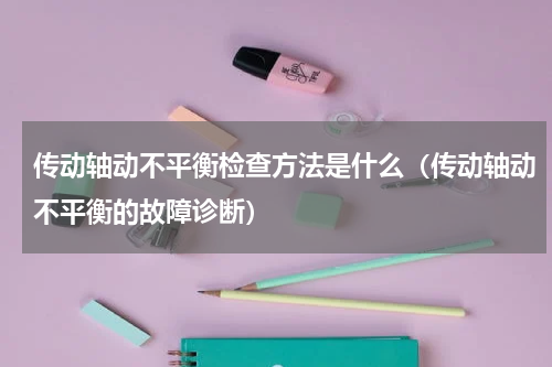 传动轴动不平衡检查方法是什么（传动轴动不平衡的故障诊断）