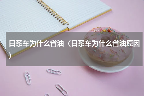 日系车为什么省油（日系车为什么省油原因）