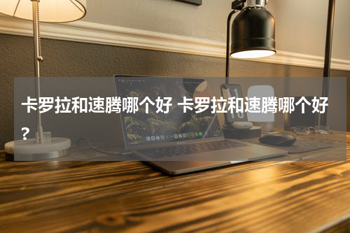 卡罗拉和速腾哪个好 卡罗拉和速腾哪个好?