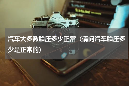 汽车大多数胎压多少正常（请问汽车胎压多少是正常的）