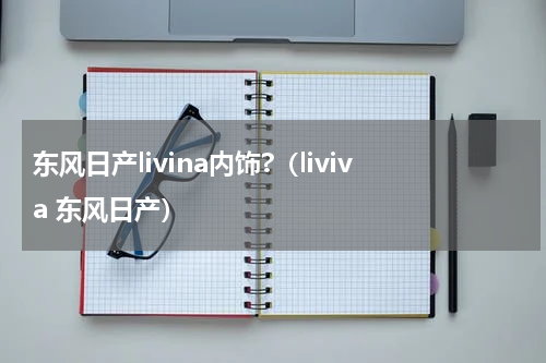 东风日产livina内饰?（liviva 东风日产）