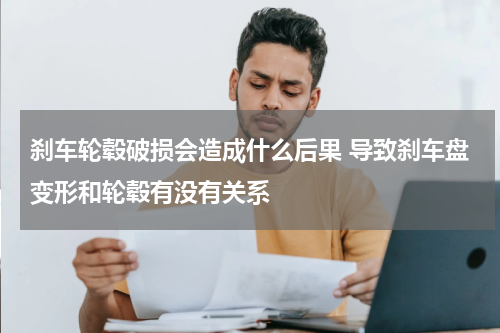 刹车轮毂破损会造成什么后果 导致刹车盘变形和轮毂有没有关系