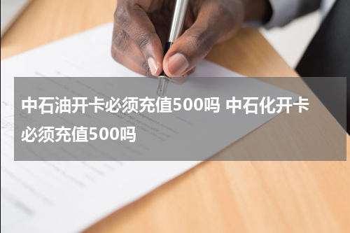 中石油开卡必须充值500吗 中石化开卡必须充值500吗
