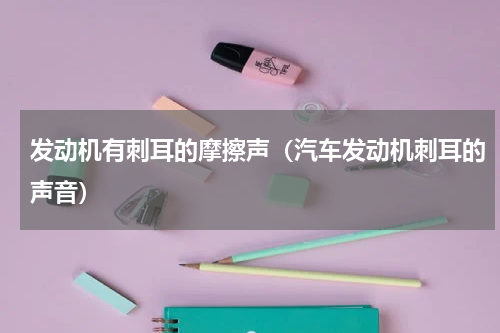 发动机有刺耳的摩擦声（汽车发动机刺耳的声音）