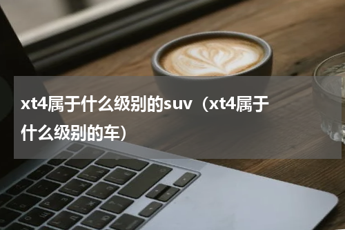 xt4属于什么级别的suv（xt4属于什么级别的车）