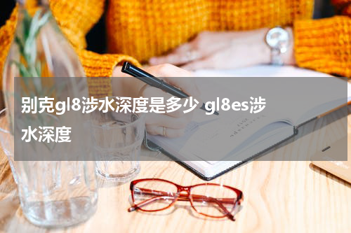 别克gl8涉水深度是多少 gl8es涉水深度