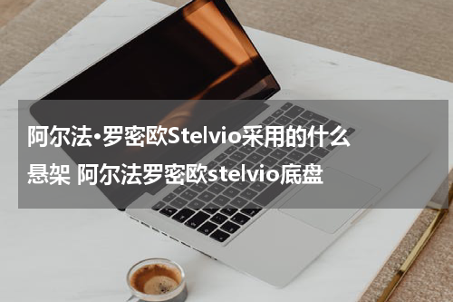 阿尔法·罗密欧Stelvio采用的什么悬架 阿尔法罗密欧stelvio底盘