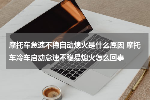 摩托车怠速不稳自动熄火是什么原因 摩托车冷车启动怠速不稳易熄火怎么回事