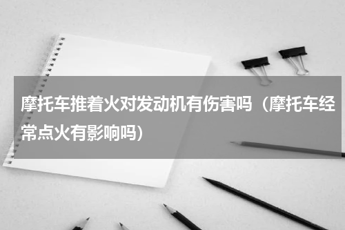 摩托车推着火对发动机有伤害吗（摩托车经常点火有影响吗）