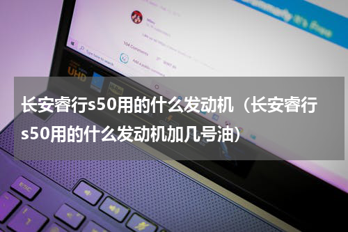 长安睿行s50用的什么发动机（长安睿行s50用的什么发动机加几号油）
