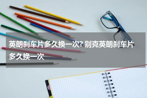 英朗刹车片多久换一次? 别克英朗刹车片多久换一次