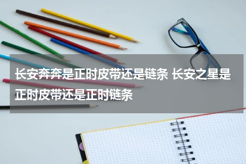 长安奔奔是正时皮带还是链条 长安之星是正时皮带还是正时链条