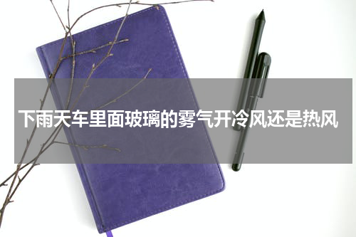 下雨天车里面玻璃的雾气开冷风还是热风