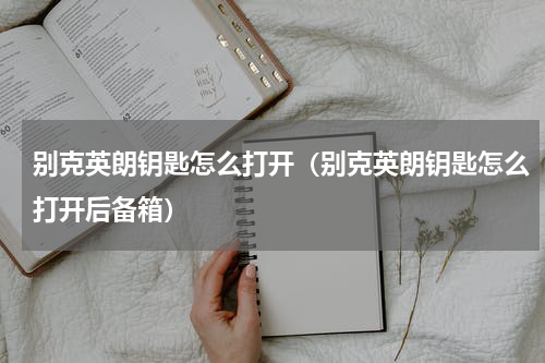 别克英朗钥匙怎么打开（别克英朗钥匙怎么打开后备箱）
