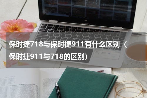 保时捷718与保时捷911有什么区别（保时捷911与718的区别）