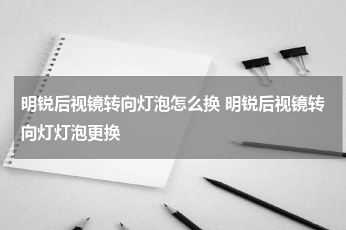明锐后视镜转向灯泡怎么换 明锐后视镜转向灯灯泡更换