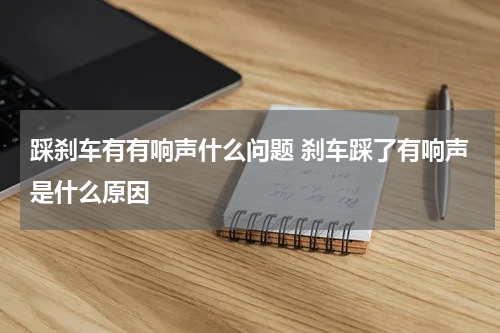 踩刹车有有响声什么问题 刹车踩了有响声是什么原因