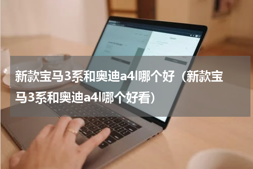 新款宝马3系和奥迪a4l哪个好（新款宝马3系和奥迪a4l哪个好看）