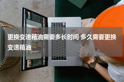 更换变速箱油需要多长时间 多久需要更换变速箱油