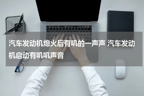 汽车发动机熄火后有叽的一声声 汽车发动机启动有叽叽声音